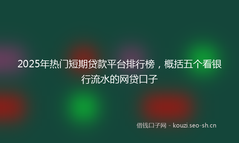 2025年热门短期贷款平台排行榜，概括五个看银行流水的网贷口子
