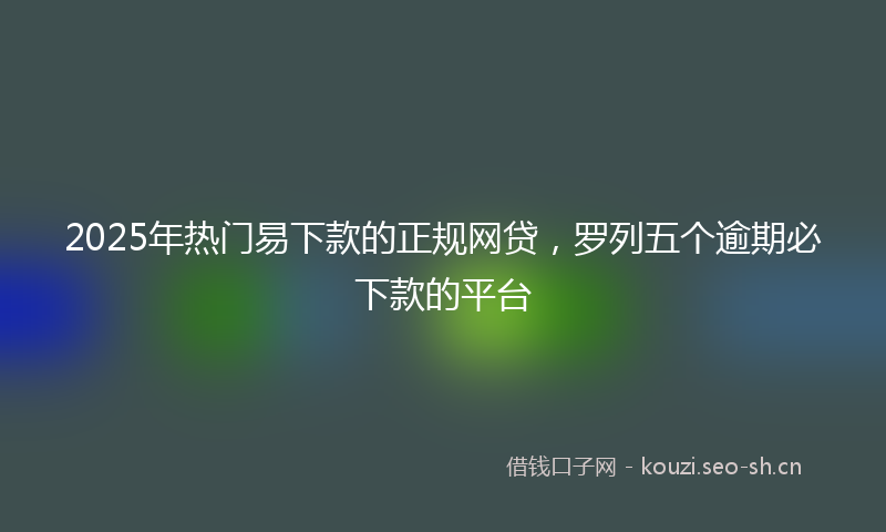 2025年热门易下款的正规网贷，罗列五个逾期必下款的平台