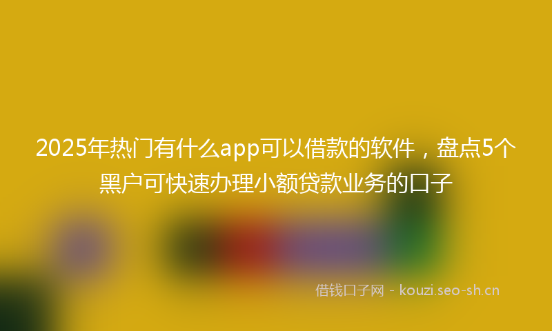 2025年热门有什么app可以借款的软件，盘点5个黑户可快速办理小额贷款业务的口子
