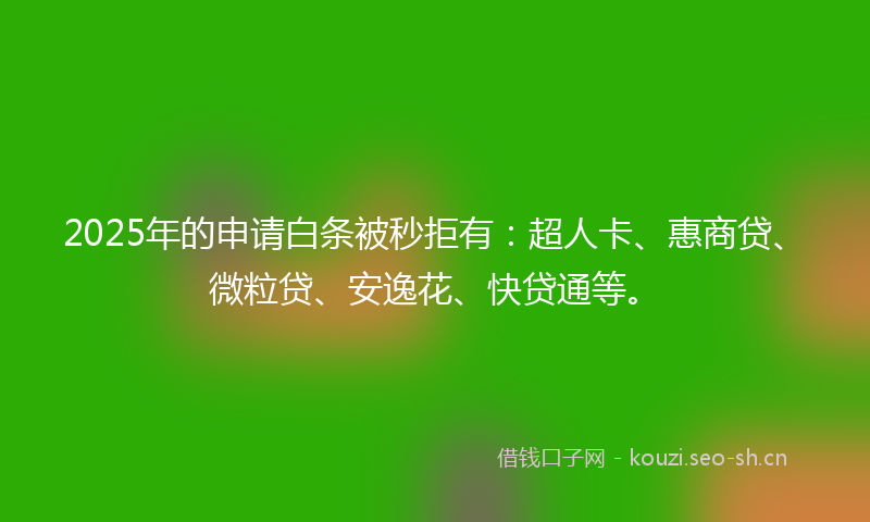 2025年的申请白条被秒拒有：超人卡、惠商贷、微粒贷、安逸花、快贷通等。