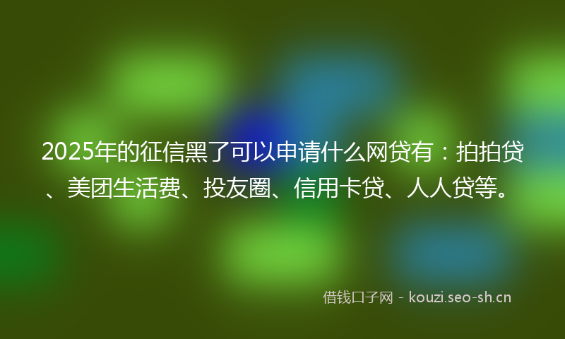 2025年的征信黑了可以申请什么网贷有：拍拍贷、美团生活费、投友圈、信用卡贷、人人贷等。