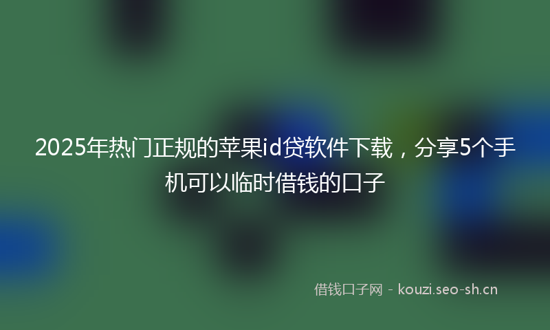 2025年热门正规的苹果id贷软件下载,分享5个手机可以临时借钱的口子