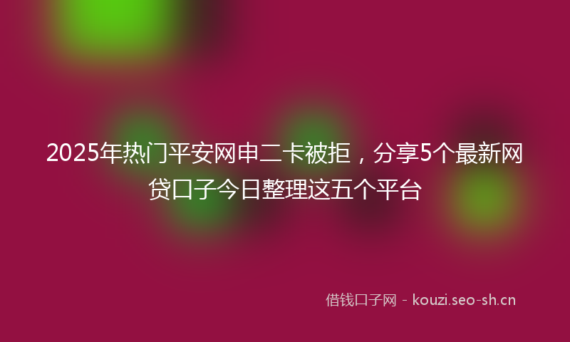 2025年热门平安网申二卡被拒，分享5个最新网贷口子今日整理这五个平台