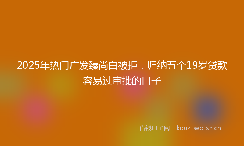 2025年热门广发臻尚白被拒，归纳五个19岁贷款容易过审批的口子