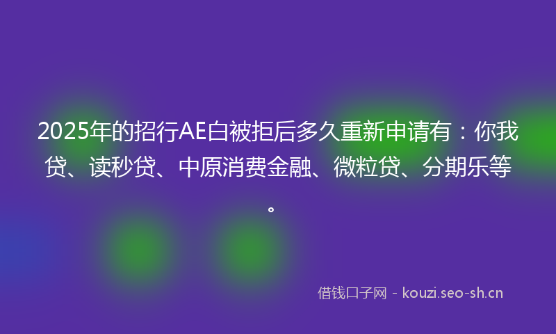 2025年的招行AE白被拒后多久重新申请有：你我贷、读秒贷、中原消费金融、微粒贷、分期乐等。