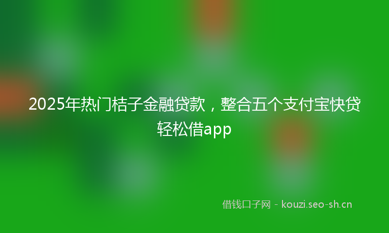 2025年热门桔子金融贷款，整合五个支付宝快贷轻松借app