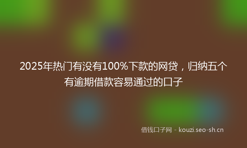 2025年热门有没有100%下款的网贷，归纳五个有逾期借款容易通过的口子