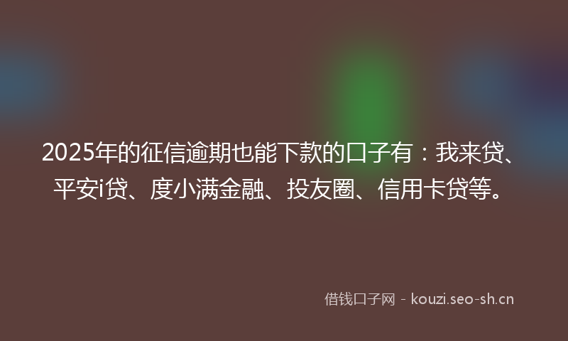 2025年的征信逾期也能下款的口子有：我来贷、平安i贷、度小满金融、投友圈、信用卡贷等。