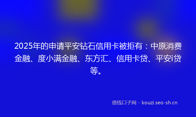 2025年的申请平安钻石信用卡被拒有：中原消费金融、度小满金融、东方汇、信用卡贷、平安i贷等。