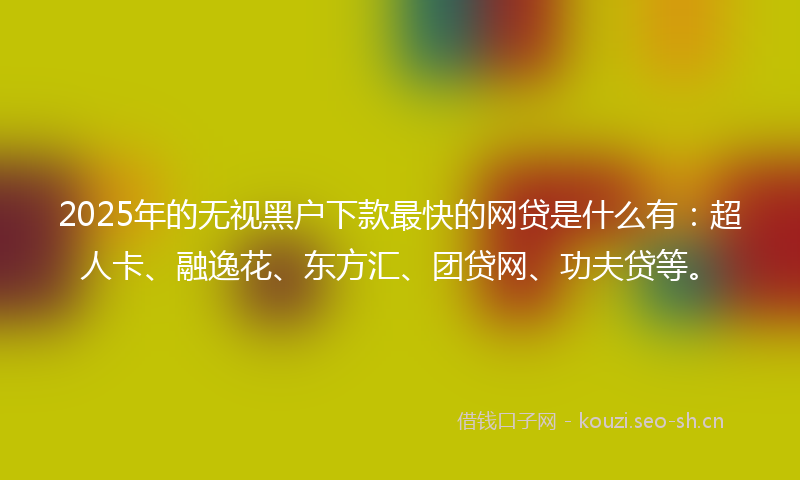 2025年的无视黑户下款最快的网贷是什么有：超人卡、融逸花、东方汇、团贷网、功夫贷等。