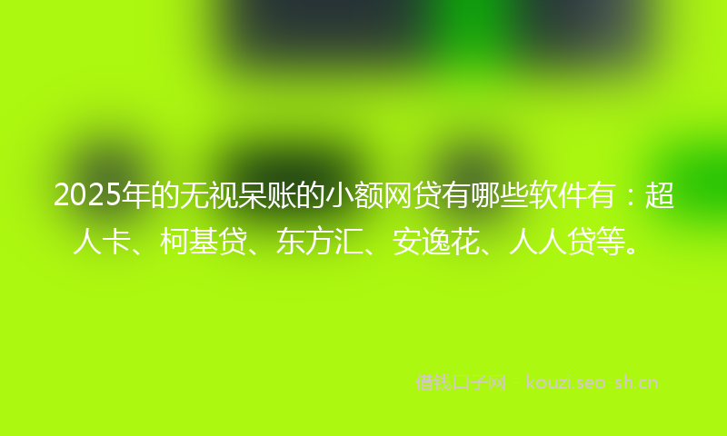 2025年的无视呆账的小额网贷有哪些软件有：超人卡、柯基贷、东方汇、安逸花、人人贷等。