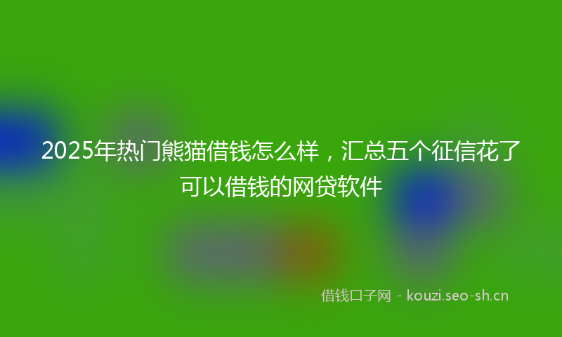 2025年热门熊猫借钱怎么样，汇总五个征信花了可以借钱的网贷软件