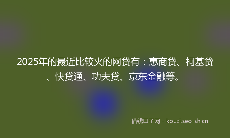 2025年的最近比较火的网贷有：惠商贷、柯基贷、快贷通、功夫贷、京东金融等。