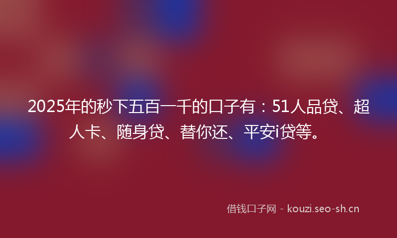 2025年的秒下五百一千的口子有：51人品贷、超人卡、随身贷、替你还、平安i贷等。