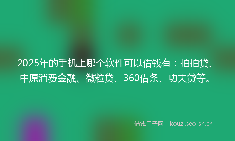 2025年的手机上哪个软件可以借钱有：拍拍贷、中原消费金融、微粒贷、360借条、功夫贷等。