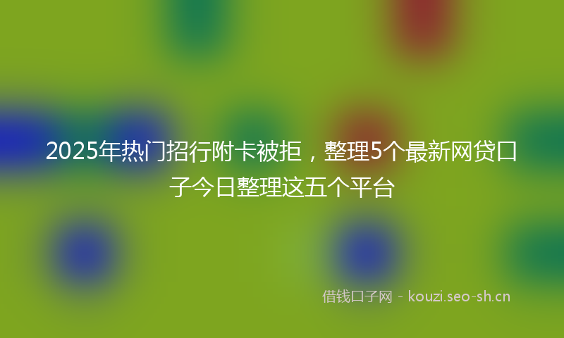 2025年热门招行附卡被拒,整理5个最新网贷口子今日整理这五个平台