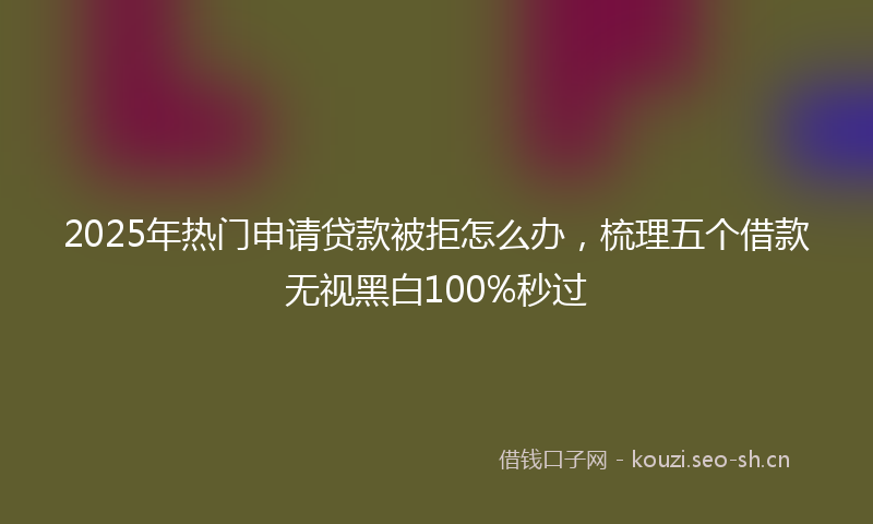 2025年热门申请贷款被拒怎么办，梳理五个借款无视黑白100%秒过