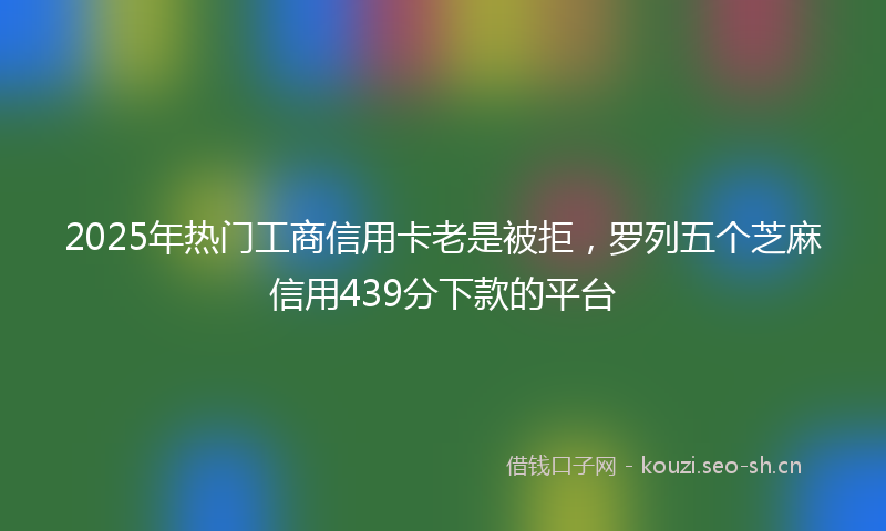2025年热门工商信用卡老是被拒，罗列五个芝麻信用439分下款的平台