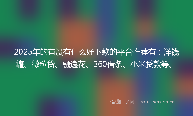 2025年的有没有什么好下款的平台推荐有：洋钱罐、微粒贷、融逸花、360借条、小米贷款等。
