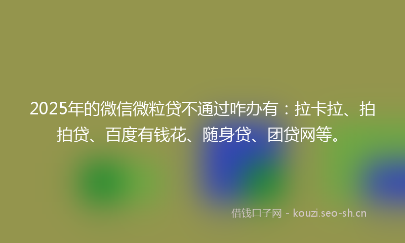 2025年的微信微粒贷不通过咋办有：拉卡拉、拍拍贷、百度有钱花、随身贷、团贷网等。