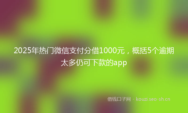 2025年热门微信支付分借1000元，概括5个逾期太多仍可下款的app
