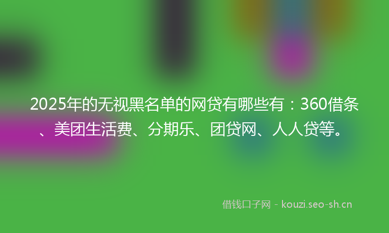 2025年的无视黑名单的网贷有哪些有:360借条、美团生活费、分期乐、团贷网、人人贷等。