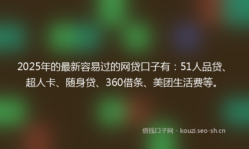 2025年的最新容易过的网贷口子有：51人品贷、超人卡、随身贷、360借条、美团生活费等。