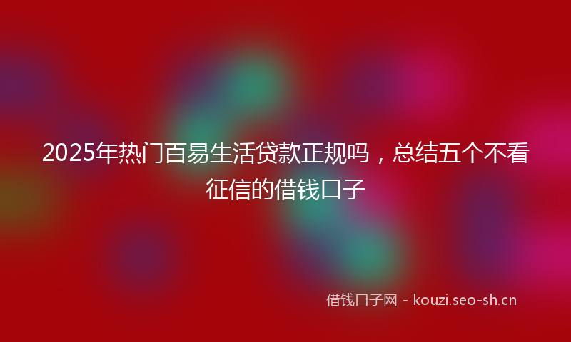 2025年热门百易生活贷款正规吗，总结五个不看征信的借钱口子