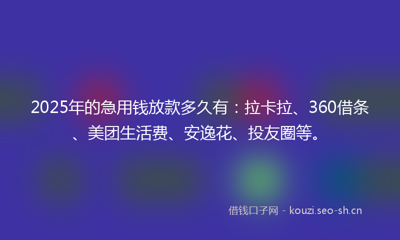 2025年的急用钱放款多久有:拉卡拉、360借条、美团生活费、安逸花、投友圈等。