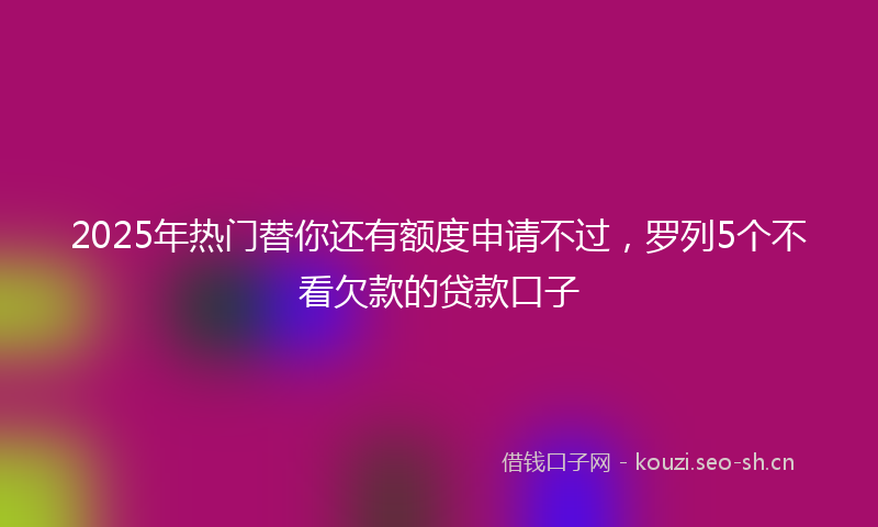 2025年热门替你还有额度申请不过，罗列5个不看欠款的贷款口子