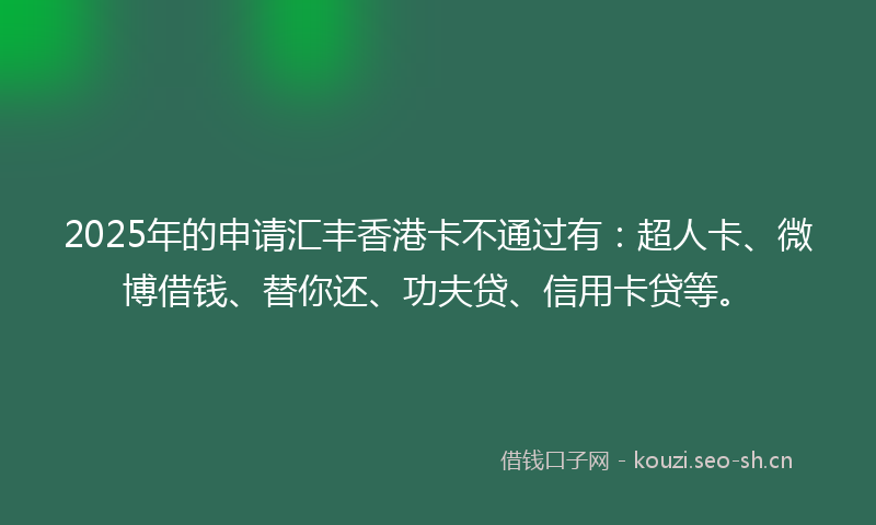2025年的申请汇丰香港卡不通过有：超人卡、微博借钱、替你还、功夫贷、信用卡贷等。