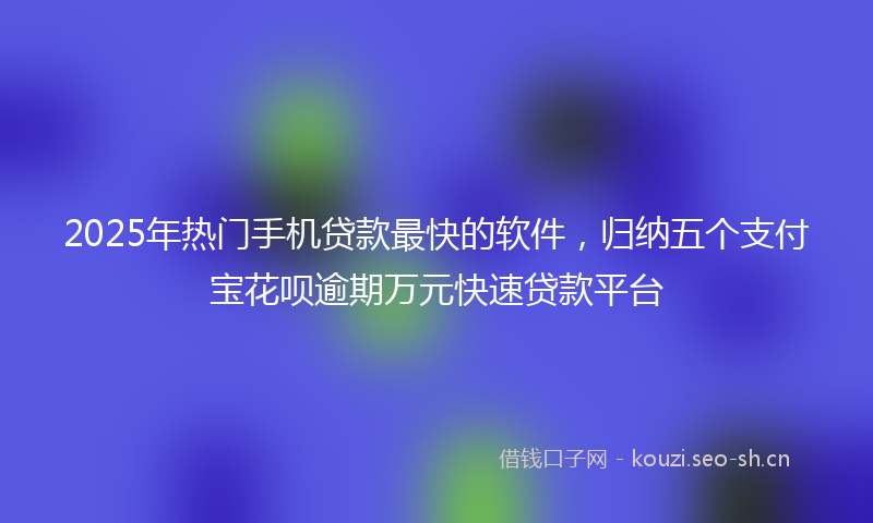 2025年热门手机贷款最快的软件，归纳五个支付宝花呗逾期万元快速贷款平台