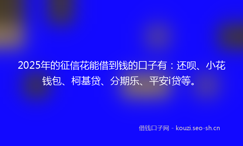 2025年的征信花能借到钱的口子有：还呗、小花钱包、柯基贷、分期乐、平安i贷等。