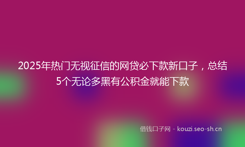 2025年热门无视征信的网贷必下款新口子，总结5个无论多黑有公积金就能下款