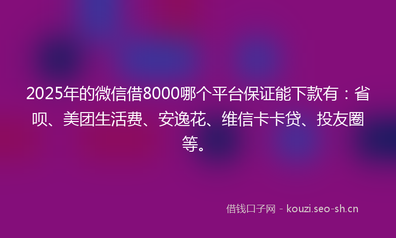 2025年的微信借8000哪个平台保证能下款有：省呗、美团生活费、安逸花、维信卡卡贷、投友圈等。