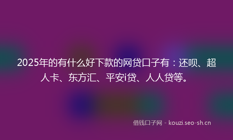 2025年的有什么好下款的网贷口子有:还呗、超人卡、东方汇、平安i贷、人人贷等。