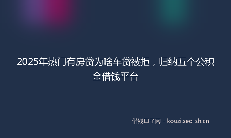 2025年热门有房贷为啥车贷被拒，归纳五个公积金借钱平台