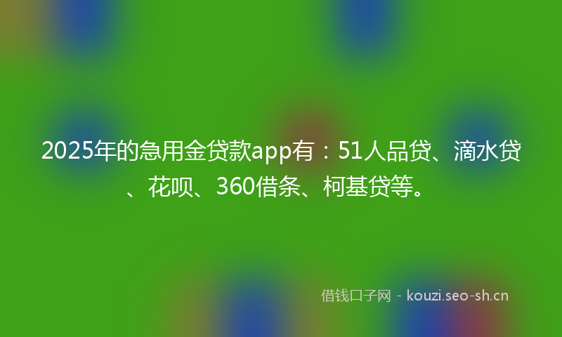 2025年的急用金贷款app有：51人品贷、滴水贷、花呗、360借条、柯基贷等。