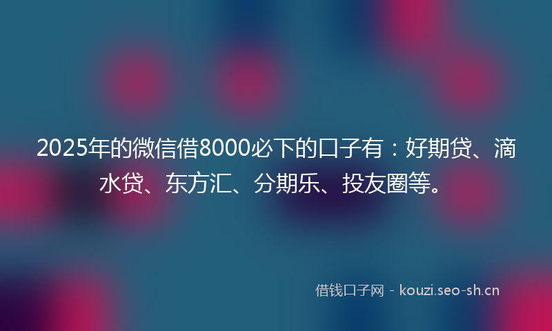 2025年的微信借8000必下的口子有：好期贷、滴水贷、东方汇、分期乐、投友圈等。