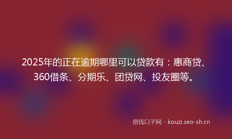 2025年的正在逾期哪里可以贷款有：惠商贷、360借条、分期乐、团贷网、投友圈等。