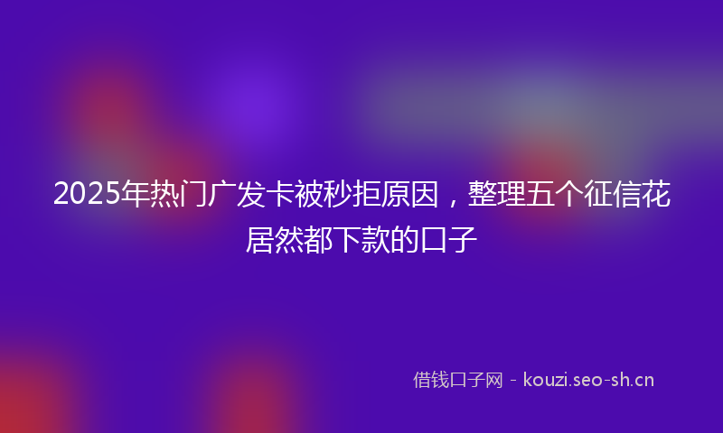 2025年热门广发卡被秒拒原因，整理五个征信花居然都下款的口子