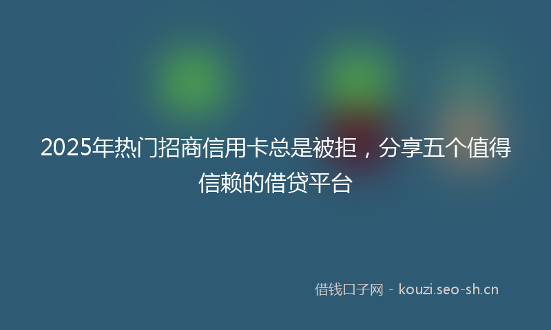 2025年热门招商信用卡总是被拒，分享五个值得信赖的借贷平台