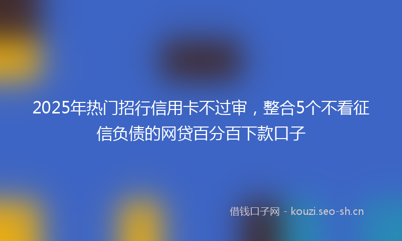 2025年热门招行信用卡不过审，整合5个不看征信负债的网贷百分百下款口子