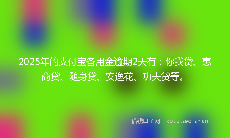 2025年的支付宝备用金逾期2天有：你我贷、惠商贷、随身贷、安逸花、功夫贷等。