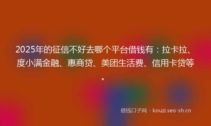 2025年的征信不好去哪个平台借钱有：拉卡拉、度小满金融、惠商贷、美团生活费、信用卡贷等。