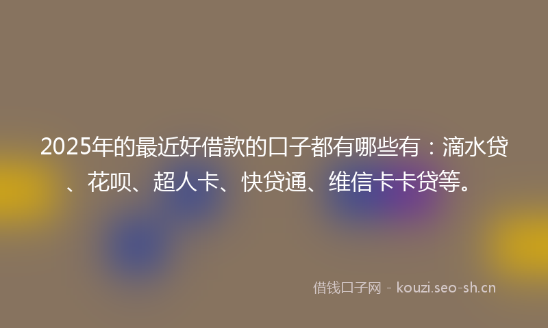 2025年的最近好借款的口子都有哪些有：滴水贷、花呗、超人卡、快贷通、维信卡卡贷等。