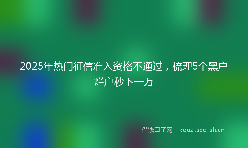 2025年热门征信准入资格不通过，梳理5个黑户烂户秒下一万