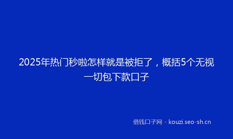 2025年热门秒啦怎样就是被拒了，概括5个无视一切包下款口子
