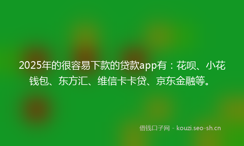 2025年的很容易下款的贷款app有：花呗、小花钱包、东方汇、维信卡卡贷、京东金融等。