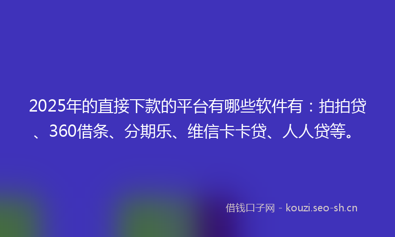 2025年的直接下款的平台有哪些软件有：拍拍贷、360借条、分期乐、维信卡卡贷、人人贷等。